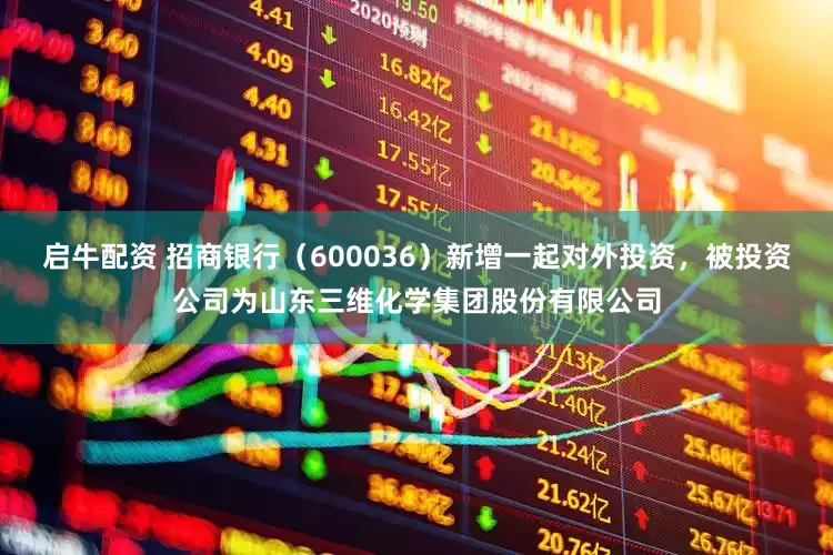 启牛配资 招商银行（600036）新增一起对外投资，被投资公司为山东三维化学集团股份有限公司