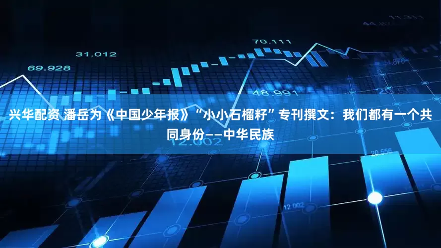兴华配资 潘岳为《中国少年报》“小小石榴籽”专刊撰文：我们都有一个共同身份——中华民族