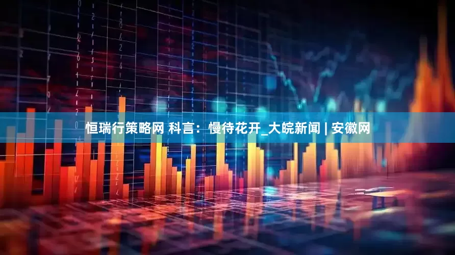 恒瑞行策略网 科言：慢待花开_大皖新闻 | 安徽网