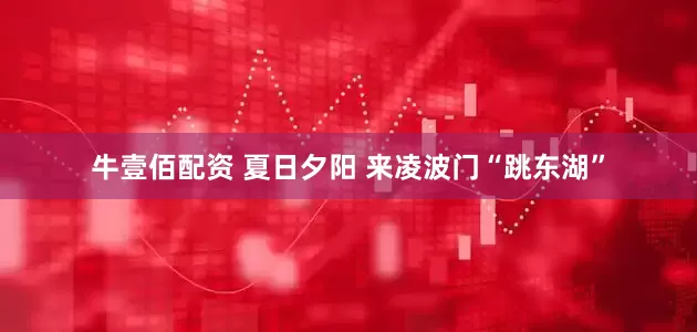 牛壹佰配资 夏日夕阳 来凌波门“跳东湖”