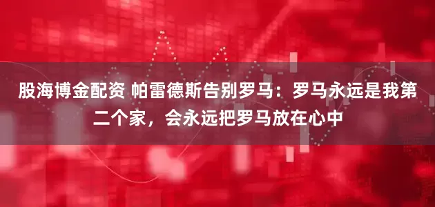 股海博金配资 帕雷德斯告别罗马：罗马永远是我第二个家，会永远把罗马放在心中