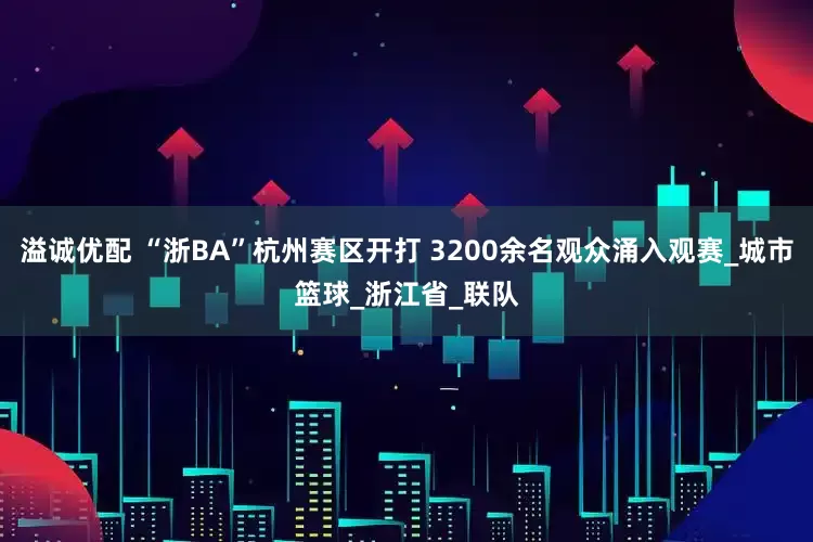 溢诚优配 “浙BA”杭州赛区开打 3200余名观众涌入观赛_城市篮球_浙江省_联队
