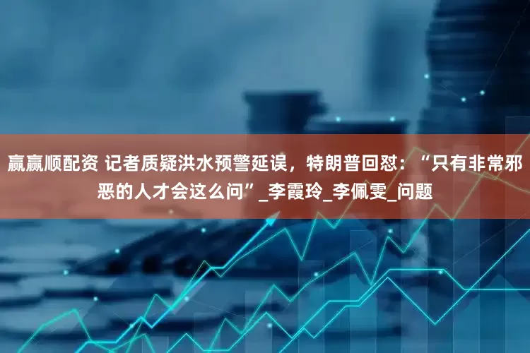 赢赢顺配资 记者质疑洪水预警延误，特朗普回怼：“只有非常邪恶的人才会这么问”_李霞玲_李佩雯_问题