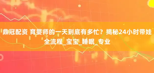 鼎冠配资 育婴师的一天到底有多忙？揭秘24小时带娃全流程_宝宝_睡眠_专业