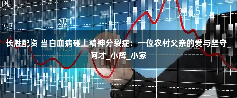 长胜配资 当白血病碰上精神分裂症：一位农村父亲的爱与坚守_阿才_小辉_小家