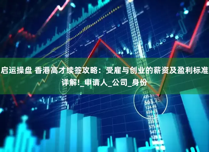 启运操盘 香港高才续签攻略：受雇与创业的薪资及盈利标准详解!_申请人_公司_身份