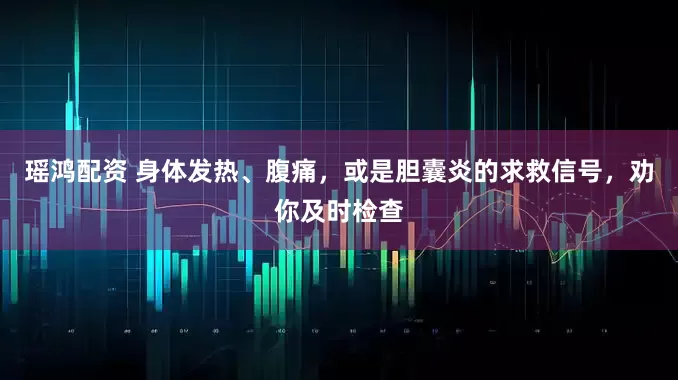瑶鸿配资 身体发热、腹痛，或是胆囊炎的求救信号，劝你及时检查