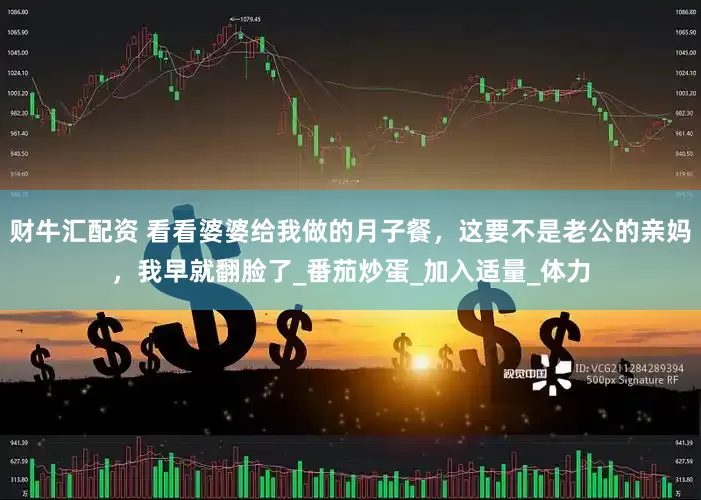 财牛汇配资 看看婆婆给我做的月子餐，这要不是老公的亲妈，我早就翻脸了_番茄炒蛋_加入适量_体力