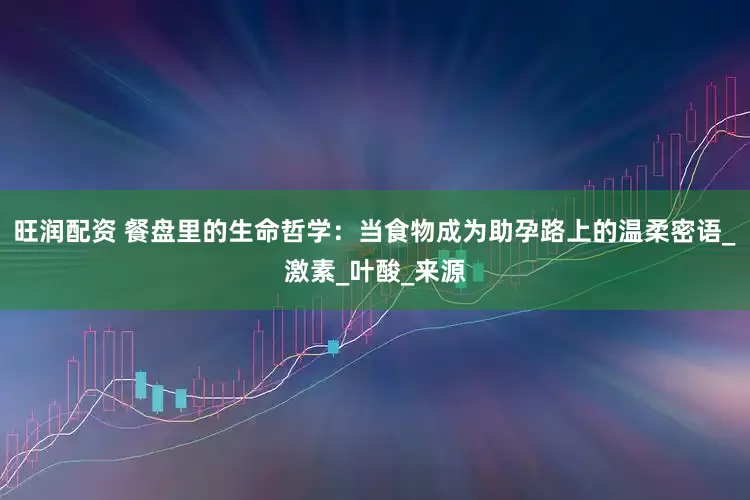 旺润配资 餐盘里的生命哲学：当食物成为助孕路上的温柔密语_激素_叶酸_来源