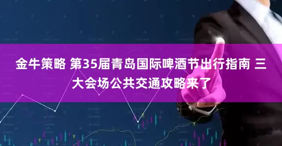 金牛策略 第35届青岛国际啤酒节出行指南 三大会场公共交通攻略来了