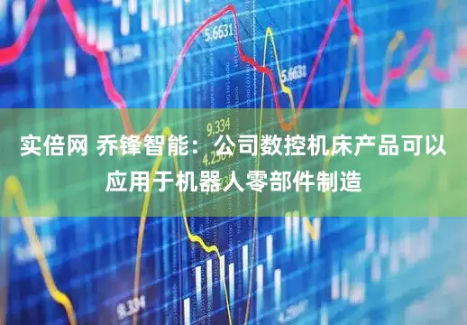 实倍网 乔锋智能：公司数控机床产品可以应用于机器人零部件制造