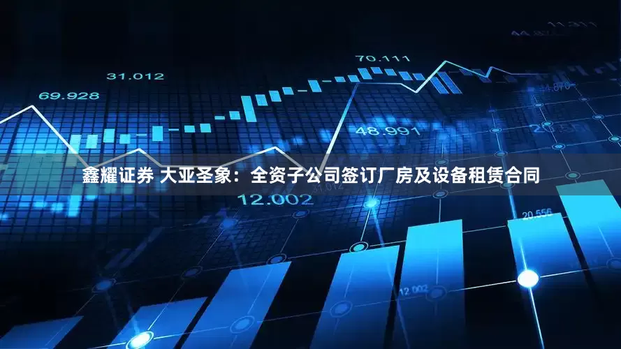 鑫耀证券 大亚圣象：全资子公司签订厂房及设备租赁合同