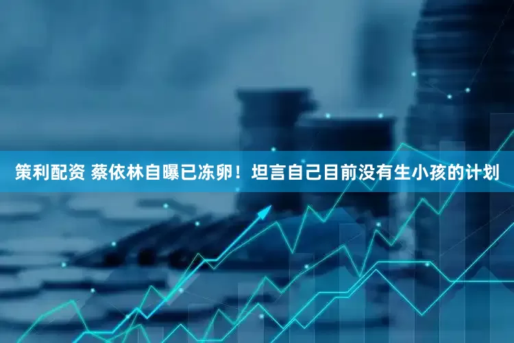 策利配资 蔡依林自曝已冻卵！坦言自己目前没有生小孩的计划