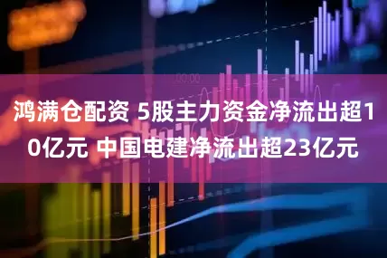 鸿满仓配资 5股主力资金净流出超10亿元 中国电建净流出超23亿元