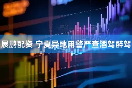 展鹏配资 宁夏异地用警严查酒驾醉驾