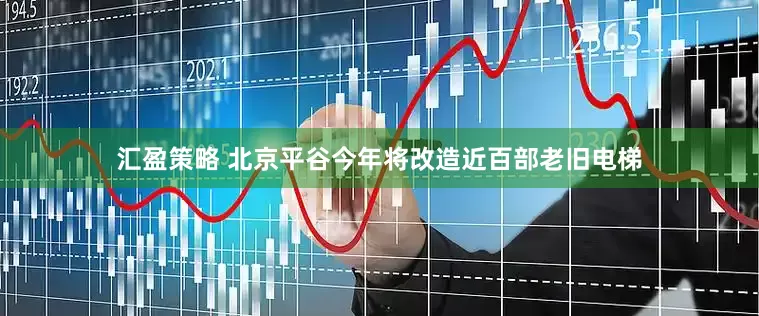 汇盈策略 北京平谷今年将改造近百部老旧电梯