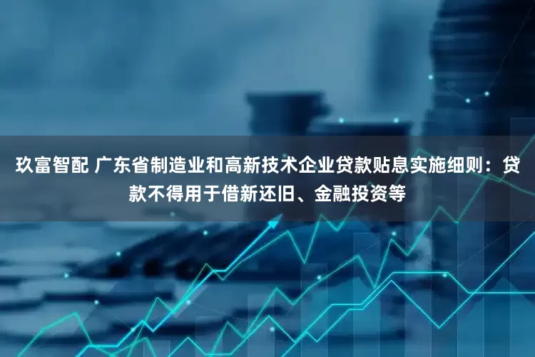 玖富智配 广东省制造业和高新技术企业贷款贴息实施细则：贷款不得用于借新还旧、金融投资等