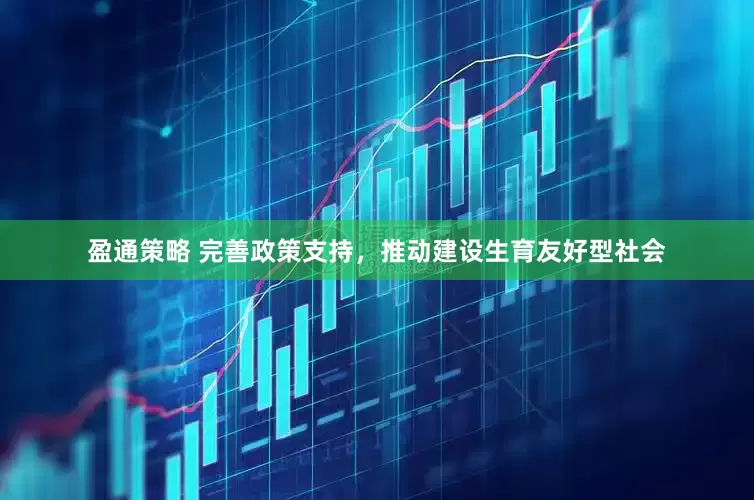 盈通策略 完善政策支持，推动建设生育友好型社会