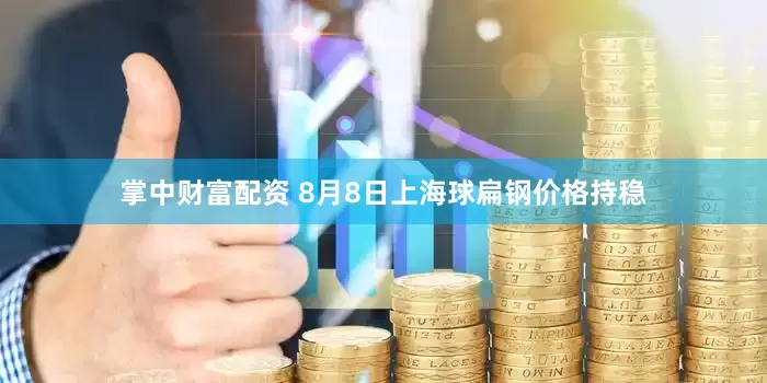 掌中财富配资 8月8日上海球扁钢价格持稳