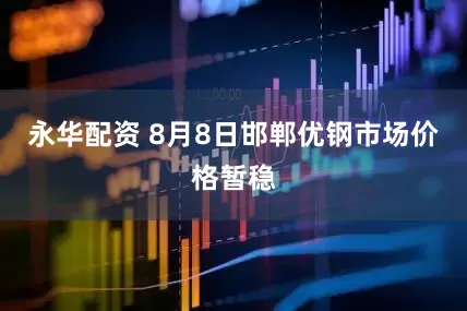永华配资 8月8日邯郸优钢市场价格暂稳