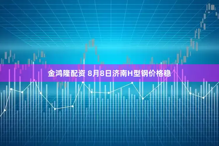 金鸿隆配资 8月8日济南H型钢价格稳