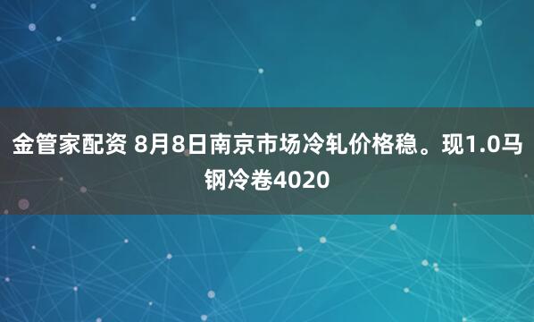 金管家配资 8月8日南京市场冷轧价格稳。现1.0马钢冷卷4020