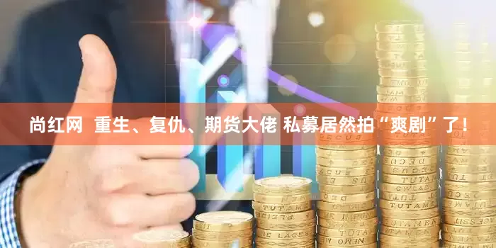 尚红网  重生、复仇、期货大佬 私募居然拍“爽剧”了！