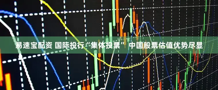 易速宝配资 国际投行“集体投票” 中国股票估值优势尽显