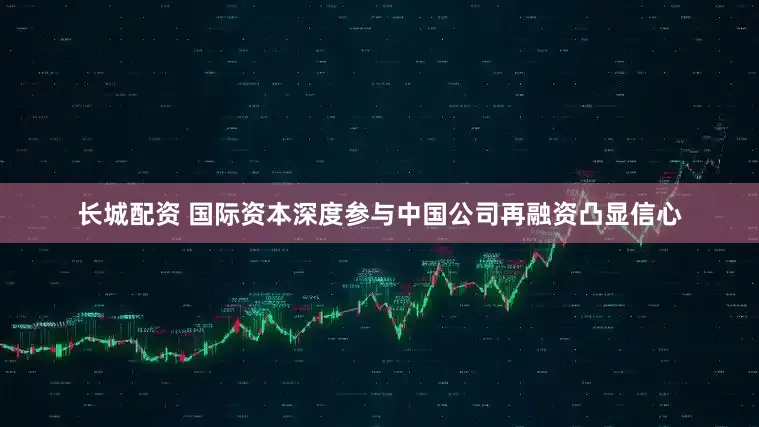长城配资 国际资本深度参与中国公司再融资凸显信心