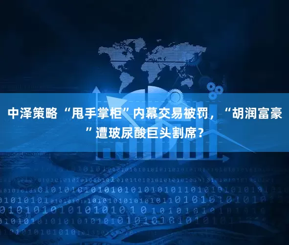 中泽策略 “甩手掌柜”内幕交易被罚,“胡润富豪”遭玻尿酸巨头割席?