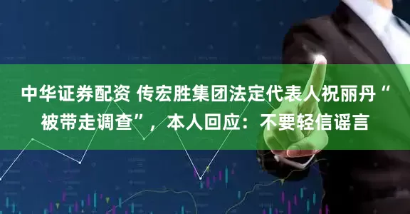 中华证券配资 传宏胜集团法定代表人祝丽丹“被带走调查”，本人回应：不要轻信谣言