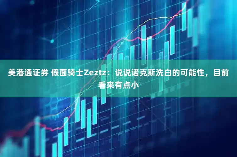 美港通证券 假面骑士Zeztz:说说诺克斯洗白的可能性,目前看来有点小