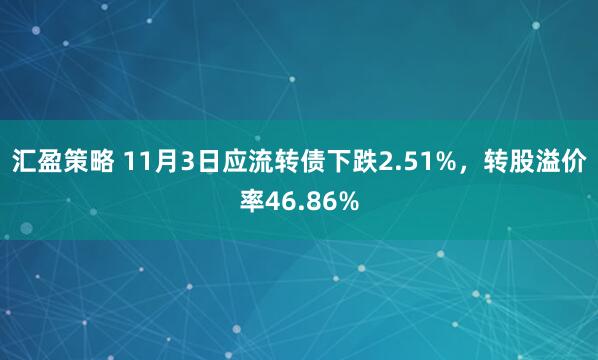 汇盈策略 11月3日应流转债下跌2.51%，转股溢价率46.86%