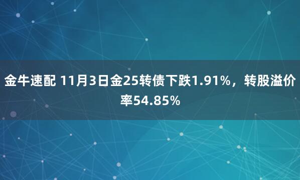 金牛速配 11月3日金25转债下跌1.91%，转股溢价率54.85%