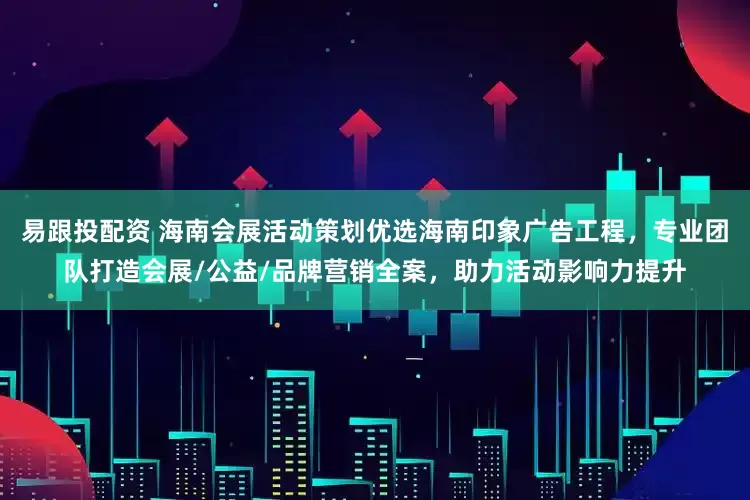 易跟投配资 海南会展活动策划优选海南印象广告工程，专业团队打造会展/公益/品牌营销全案，助力活动影响力提升