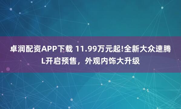 卓润配资APP下载 11.99万元起!全新大众速腾L开启预售，外观内饰大升级