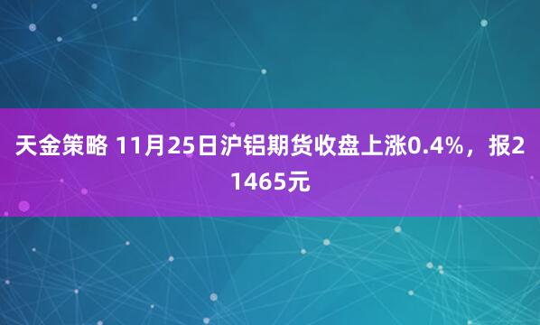 天金策略 11月25日沪铝期货收盘上涨0.4%,报21465元