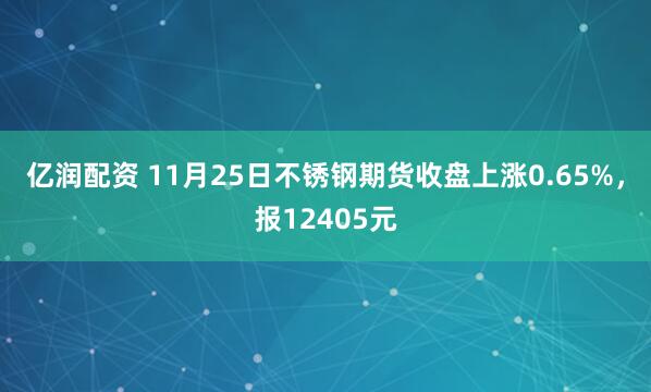 亿润配资 11月25日不锈钢期货收盘上涨0.65%，报12405元