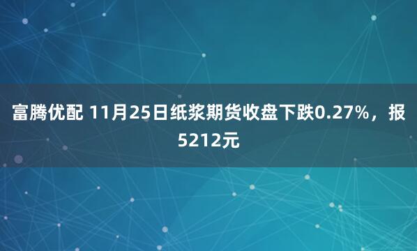 富腾优配 11月25日纸浆期货收盘下跌0.27%，报5212元