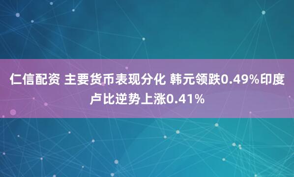 仁信配资 主要货币表现分化 韩元领跌0.49%印度卢比逆势上涨0.41%