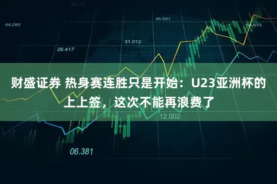 财盛证券 热身赛连胜只是开始:U23亚洲杯的上上签,这次不能再浪费了