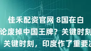 佳禾配资官网 8国在白宫开会，讨论废掉中国王牌？关键时刻，印度作了重要决断