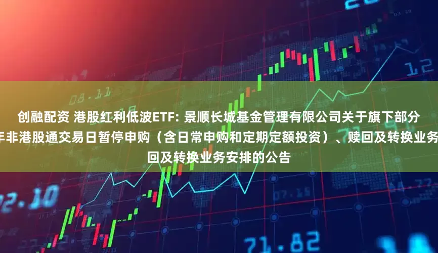 创融配资 港股红利低波ETF: 景顺长城基金管理有限公司关于旗下部分基金2026年非港股通交易日暂停申购（含日常申购和定期定额投资）、赎回及转换业务安排的公告