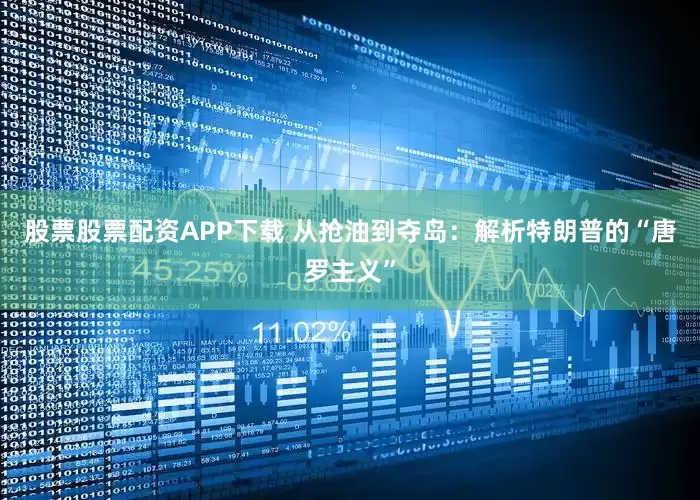 股票股票配资APP下载 从抢油到夺岛：解析特朗普的“唐罗主义”