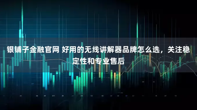 银铺子金融官网 好用的无线讲解器品牌怎么选，关注稳定性和专业售后