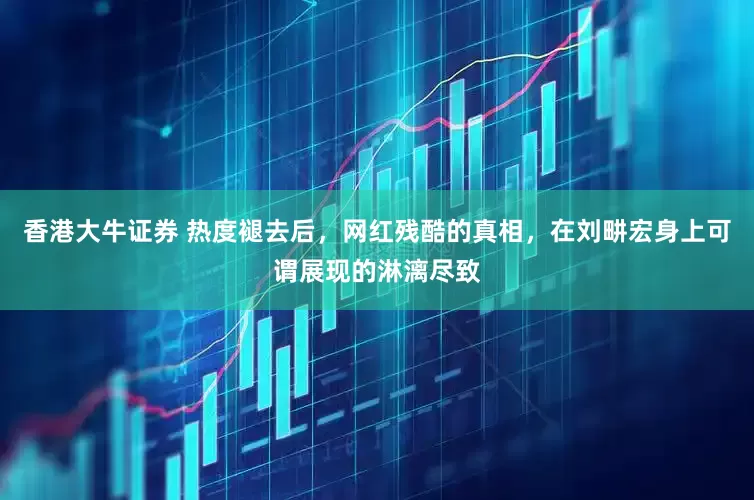 香港大牛证券 热度褪去后，网红残酷的真相，在刘畊宏身上可谓展现的淋漓尽致