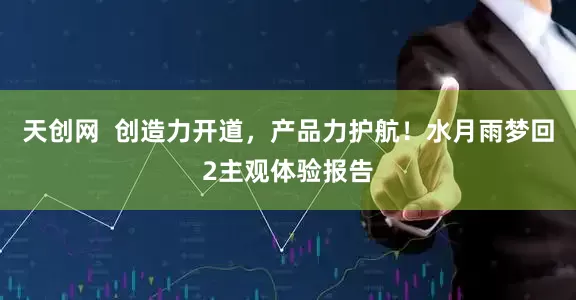 天创网  创造力开道，产品力护航！水月雨梦回2主观体验报告