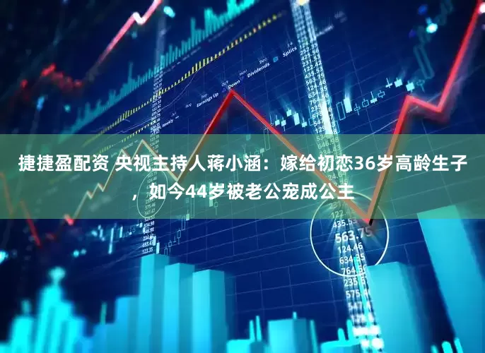 捷捷盈配资 央视主持人蒋小涵：嫁给初恋36岁高龄生子，如今44岁被老公宠成公主